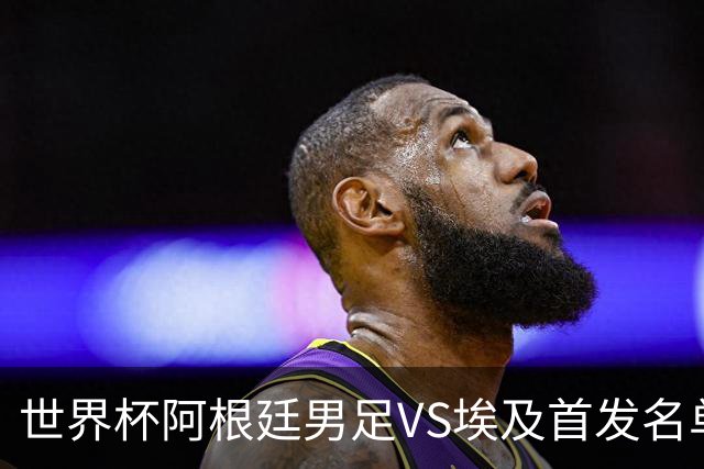 世界杯阿根廷男足VS埃及首发名单出炉，梅西PK萨拉赫，CCTV5直播