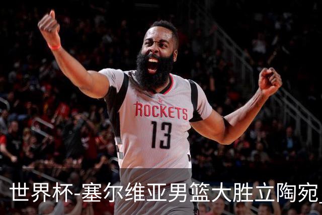 世界杯-塞尔维亚男篮大胜立陶宛 率先晋级四强