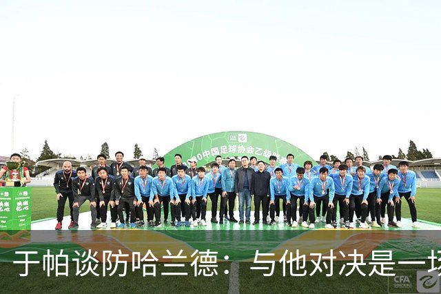 于帕谈防哈兰德：与他对决是一场移动的较量 必须时刻注意他位置
