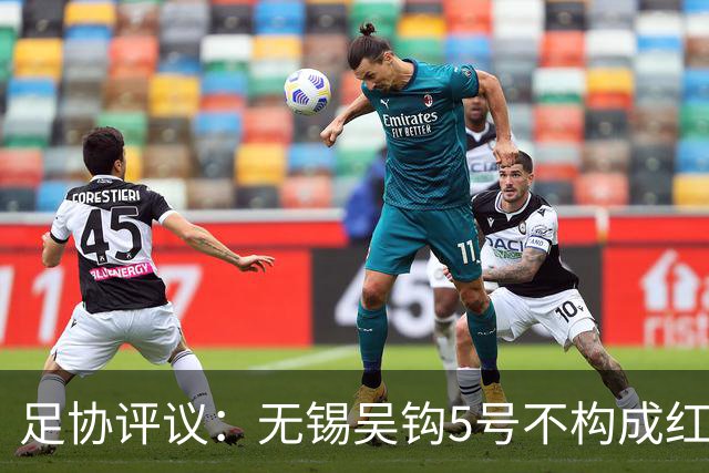 足协评议：无锡吴钩5号不构成红牌；漏判山西崇德荣海16号红牌