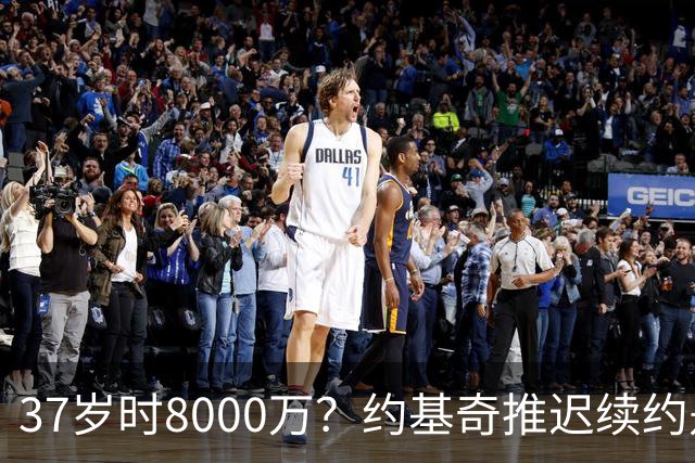 37岁时8000万？约基奇推迟续约是想明夏多拿8000万 今夏4年2.78亿